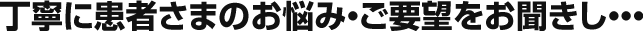 丁寧に患者さまのお悩み・ご要望をお聞きし・・・